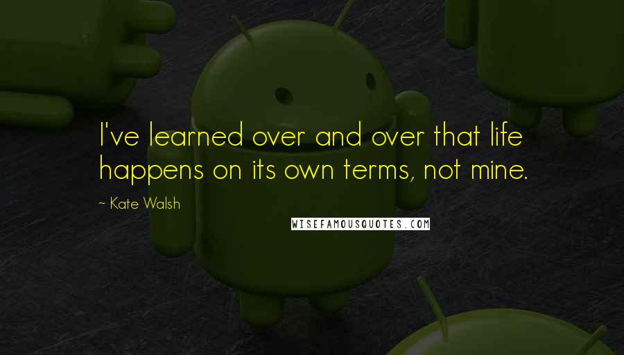 Kate Walsh quotes: I've learned over and over that life happens on its own terms, not mine.