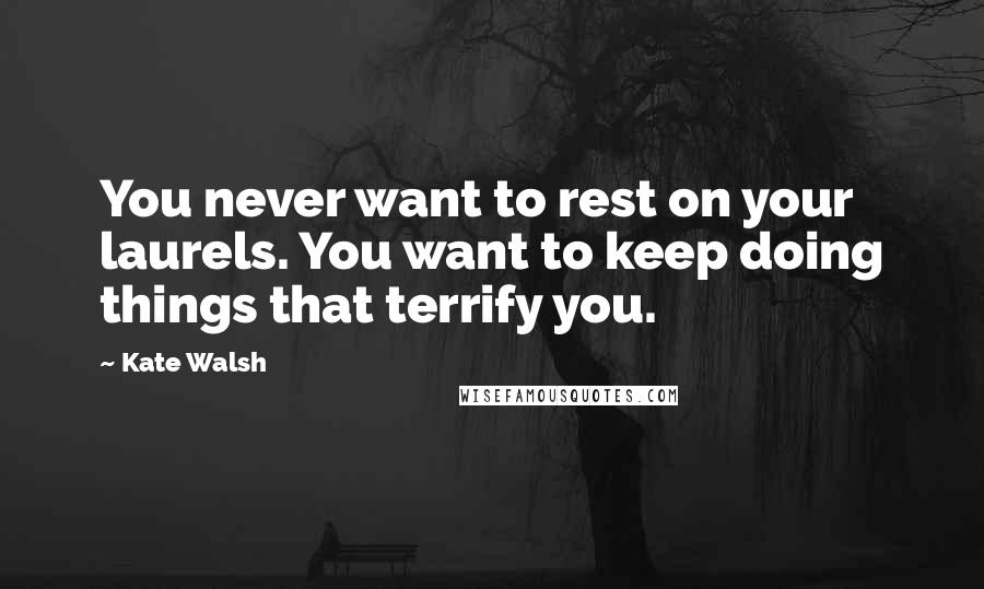 Kate Walsh quotes: You never want to rest on your laurels. You want to keep doing things that terrify you.