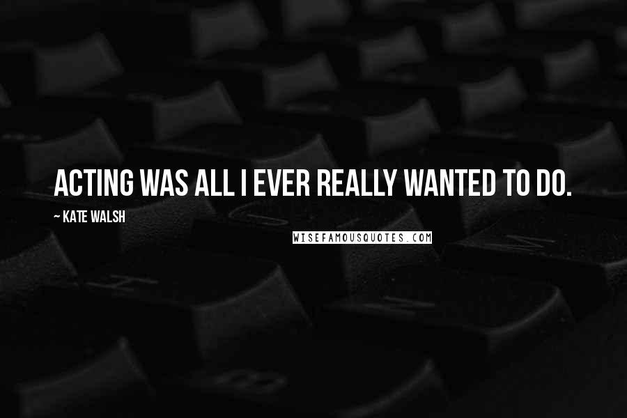 Kate Walsh quotes: Acting was all I ever really wanted to do.