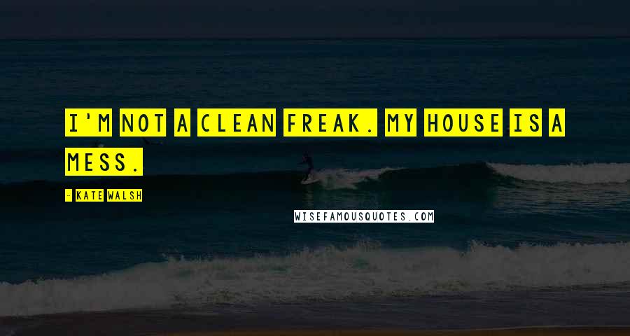 Kate Walsh quotes: I'm not a clean freak. My house is a mess.