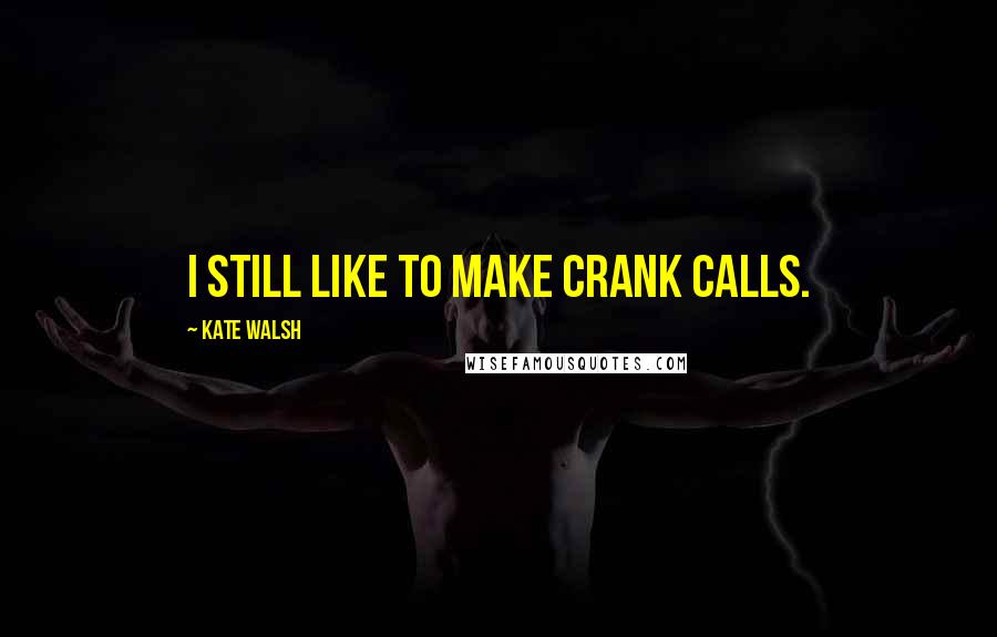 Kate Walsh quotes: I still like to make crank calls.