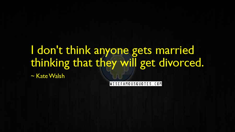 Kate Walsh quotes: I don't think anyone gets married thinking that they will get divorced.
