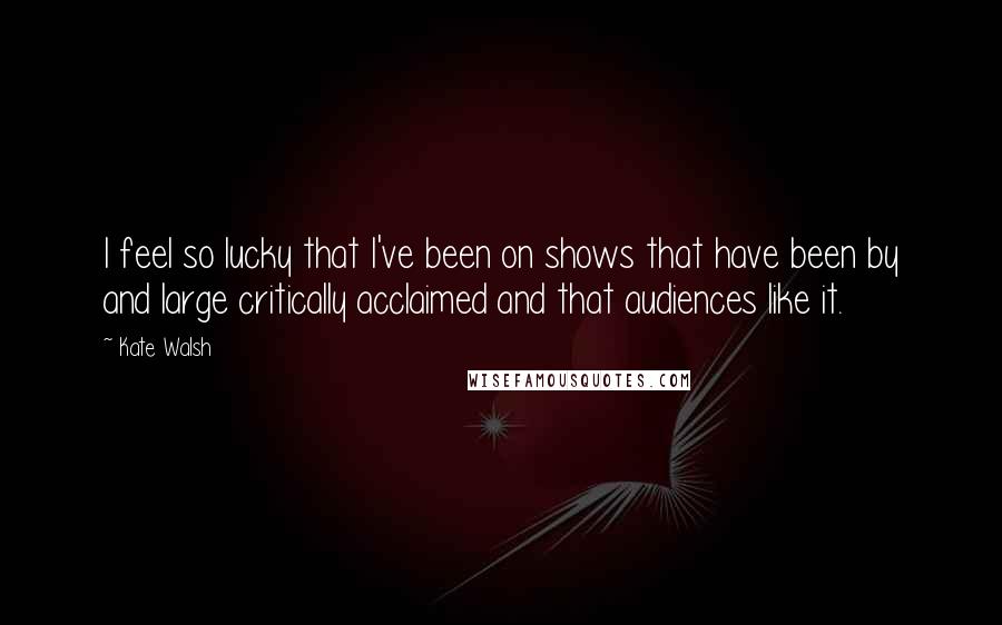 Kate Walsh quotes: I feel so lucky that I've been on shows that have been by and large critically acclaimed and that audiences like it.