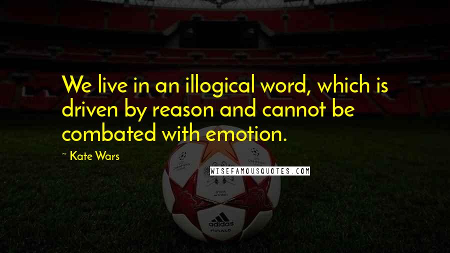 Kate Wars quotes: We live in an illogical word, which is driven by reason and cannot be combated with emotion.