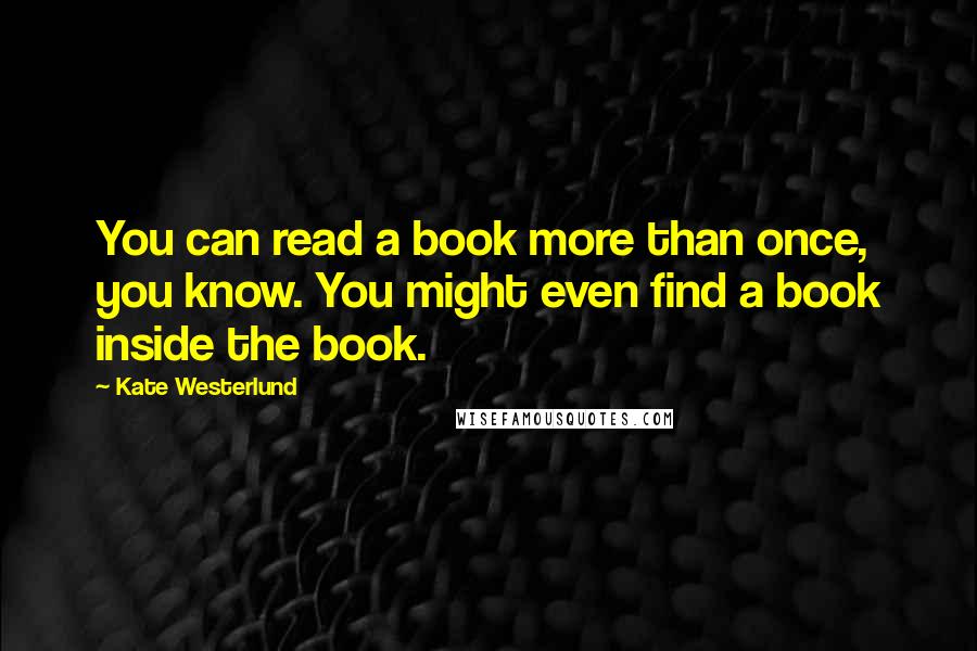 Kate Westerlund quotes: You can read a book more than once, you know. You might even find a book inside the book.