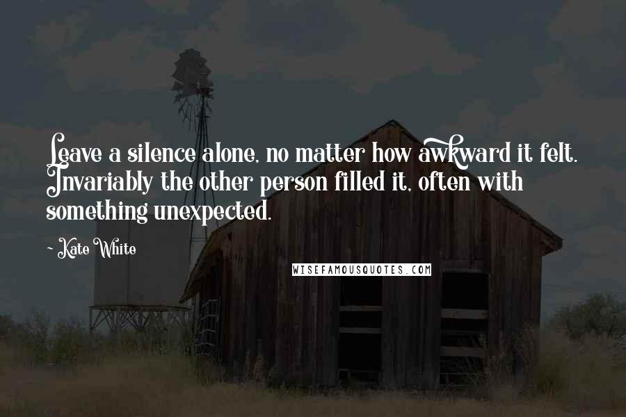 Kate White quotes: Leave a silence alone, no matter how awkward it felt. Invariably the other person filled it, often with something unexpected.