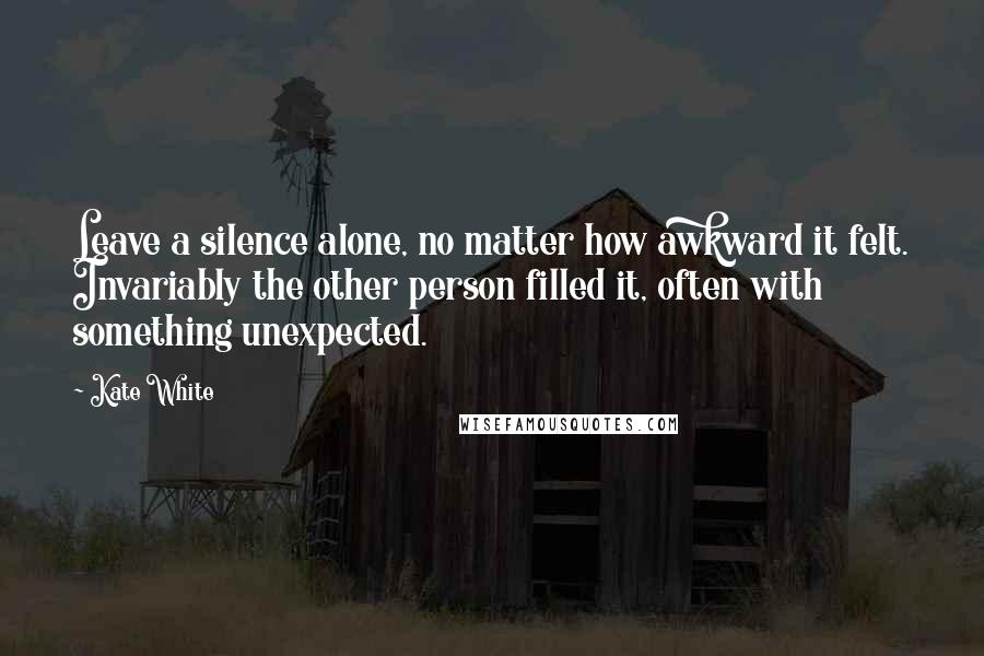 Kate White quotes: Leave a silence alone, no matter how awkward it felt. Invariably the other person filled it, often with something unexpected. Kate White quotes: Leave a silence alone, no matter how awkward it felt. Invariably the other person filled it, often with something unexpected.
