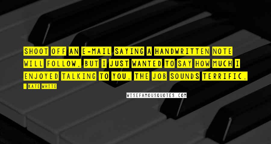 Kate White quotes: Shoot off an e-mail saying A handwritten note will follow, but I just wanted to say how much I enjoyed talking to you. The job sounds terrific.