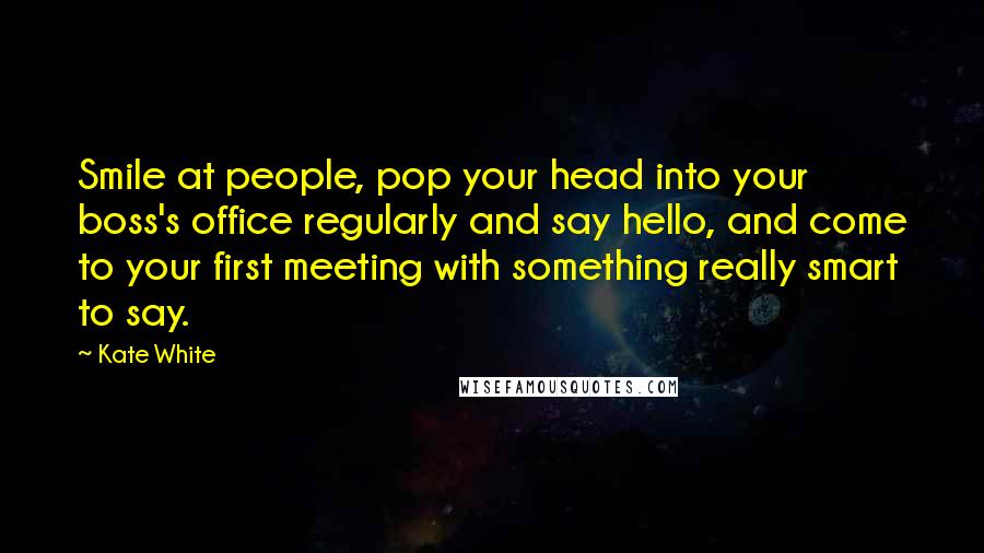 Kate White quotes: Smile at people, pop your head into your boss's office regularly and say hello, and come to your first meeting with something really smart to say.