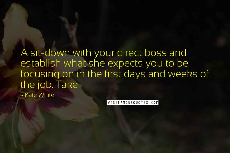 Kate White quotes: A sit-down with your direct boss and establish what she expects you to be focusing on in the first days and weeks of the job. Take