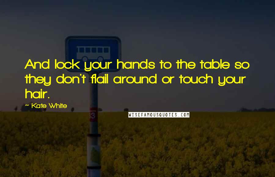 Kate White quotes: And lock your hands to the table so they don't flail around or touch your hair.