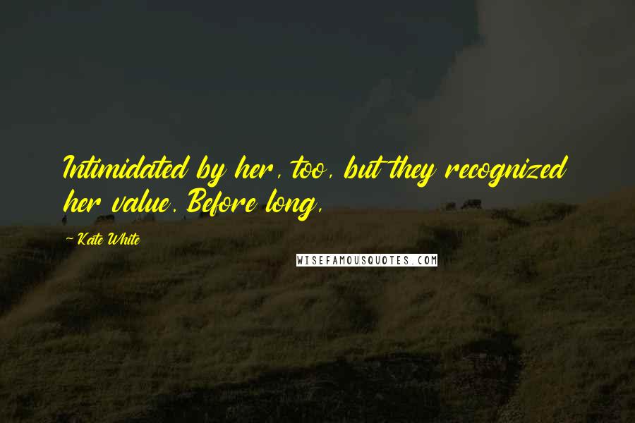 Kate White quotes: Intimidated by her, too, but they recognized her value. Before long, Kate White quotes: Intimidated by her, too, but they recognized her value. Before long,