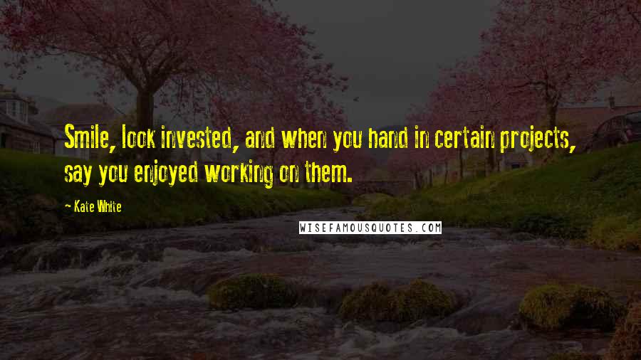 Kate White quotes: Smile, look invested, and when you hand in certain projects, say you enjoyed working on them. Kate White quotes: Smile, look invested, and when you hand in certain projects, say you enjoyed working on them.