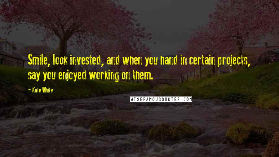 Kate White quotes: Smile, look invested, and when you hand in certain projects, say you enjoyed working on them.