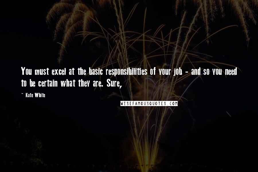 Kate White quotes: You must excel at the basic responsibilities of your job - and so you need to be certain what they are. Sure,