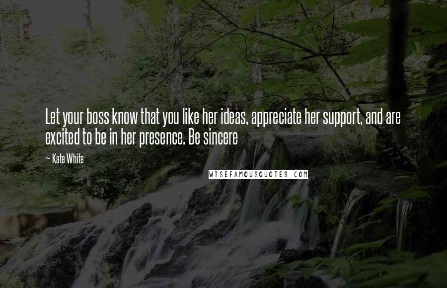 Kate White quotes: Let your boss know that you like her ideas, appreciate her support, and are excited to be in her presence. Be sincere