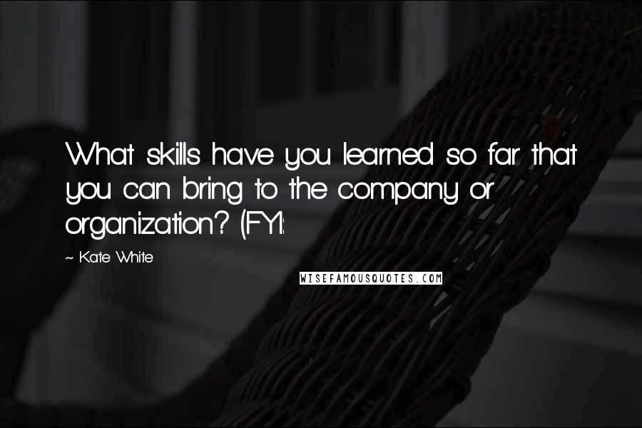 Kate White quotes: What skills have you learned so far that you can bring to the company or organization? (FYI: Kate White quotes: What skills have you learned so far that you can bring to the company or organization? (FYI: