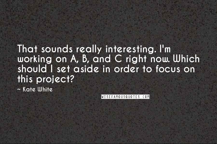 Kate White quotes: That sounds really interesting. I'm working on A, B, and C right now. Which should I set aside in order to focus on this project?