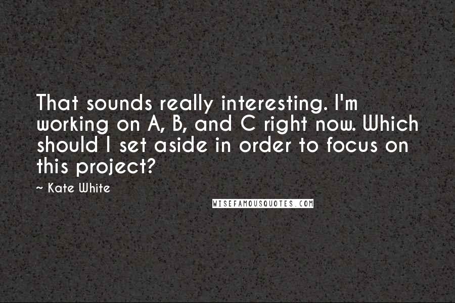 Kate White quotes: That sounds really interesting. I'm working on A, B, and C right now. Which should I set aside in order to focus on this project? Kate White quotes: That sounds really interesting. I'm working on A, B, and C right now. Which should I set aside in order to focus on this project?