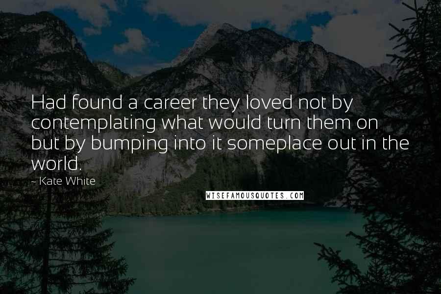 Kate White quotes: Had found a career they loved not by contemplating what would turn them on but by bumping into it someplace out in the world.