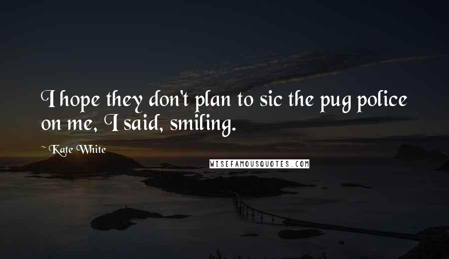 Kate White quotes: I hope they don't plan to sic the pug police on me, I said, smiling. Kate White quotes: I hope they don't plan to sic the pug police on me, I said, smiling.