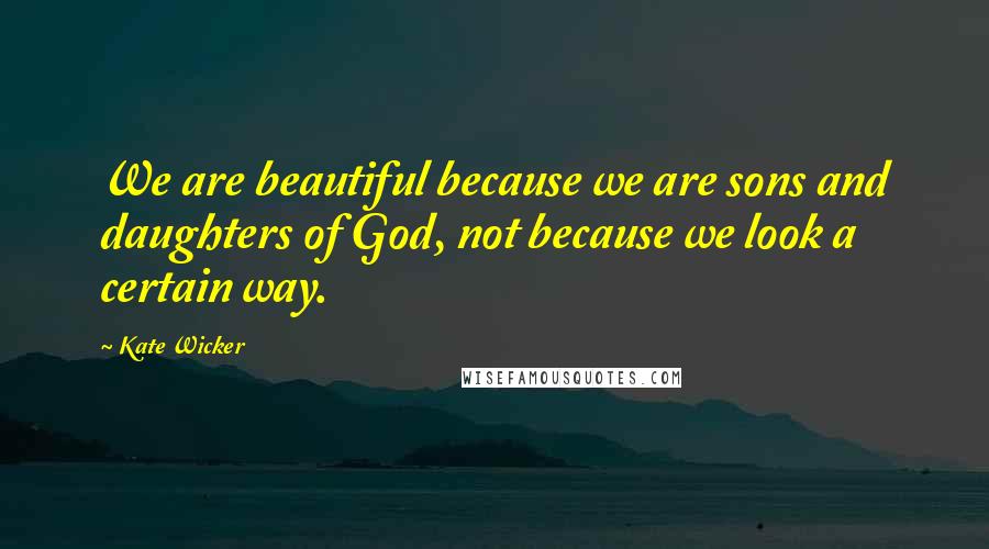 Kate Wicker quotes: We are beautiful because we are sons and daughters of God, not because we look a certain way.