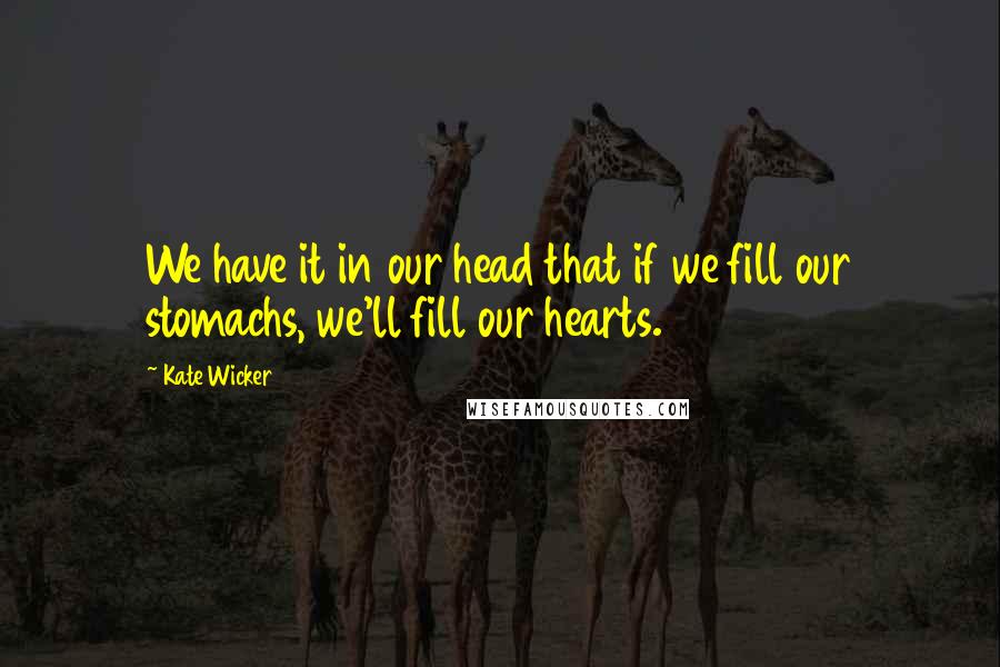 Kate Wicker quotes: We have it in our head that if we fill our stomachs, we'll fill our hearts.