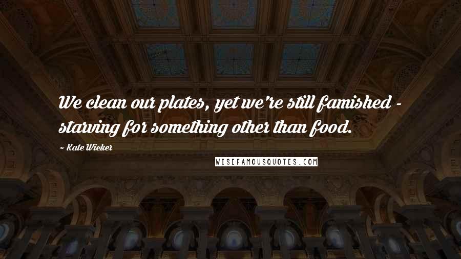 Kate Wicker quotes: We clean our plates, yet we're still famished - starving for something other than food.