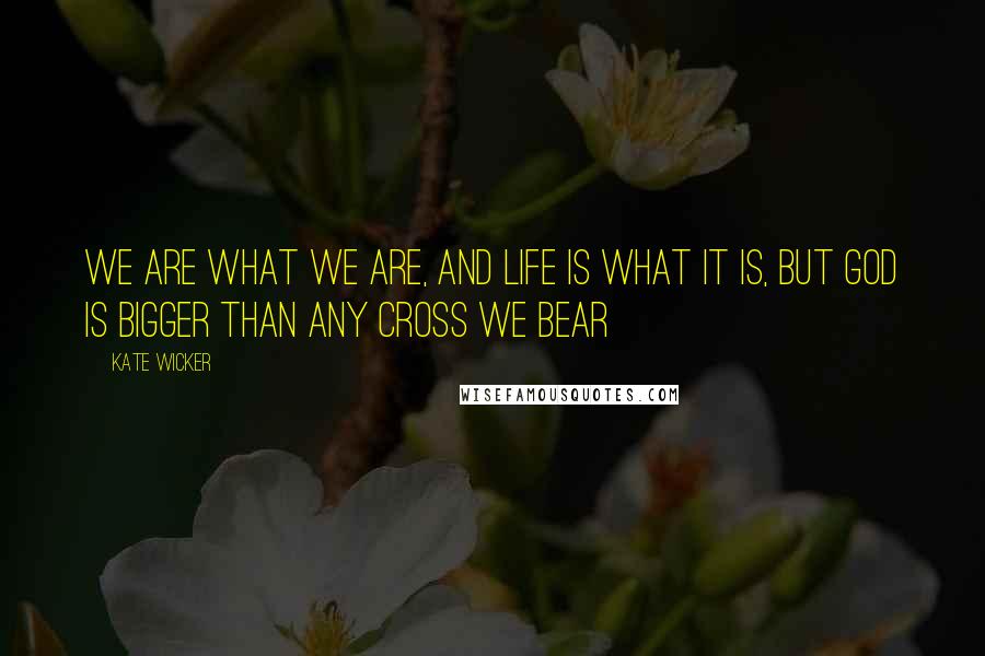 Kate Wicker quotes: We are what we are, and life is what it is, but God is bigger than any cross we bear