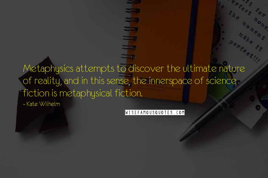 Kate Wilhelm quotes: Metaphysics attempts to discover the ultimate nature of reality, and in this sense, the innerspace of science fiction is metaphysical fiction. Kate Wilhelm quotes: Metaphysics attempts to discover the ultimate nature of reality, and in this sense, the innerspace of science fiction is metaphysical fiction.