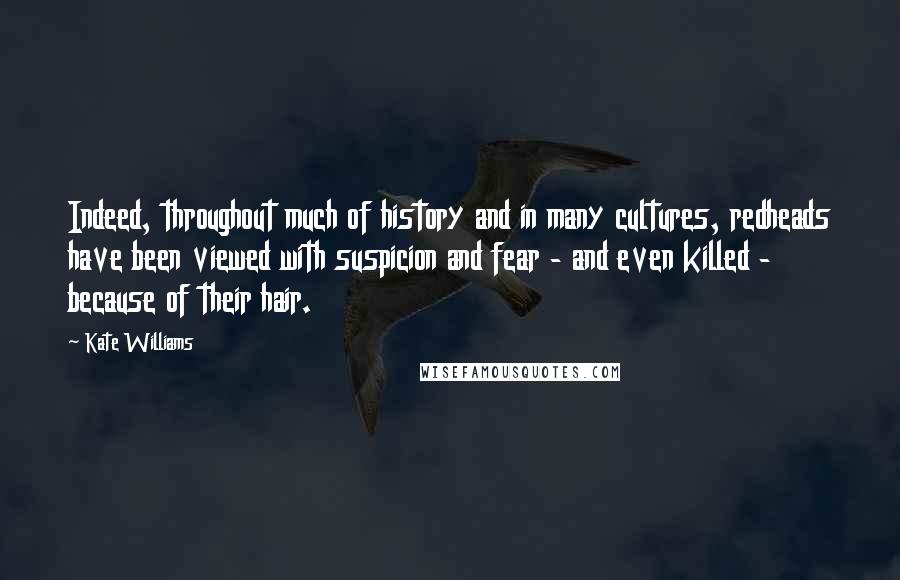 Kate Williams quotes: Indeed, throughout much of history and in many cultures, redheads have been viewed with suspicion and fear - and even killed - because of their hair.