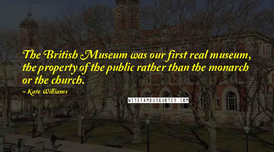 Kate Williams quotes: The British Museum was our first real museum, the property of the public rather than the monarch or the church.