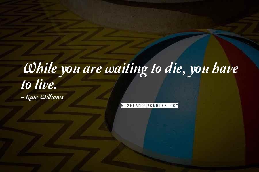 Kate Williams quotes: While you are waiting to die, you have to live.