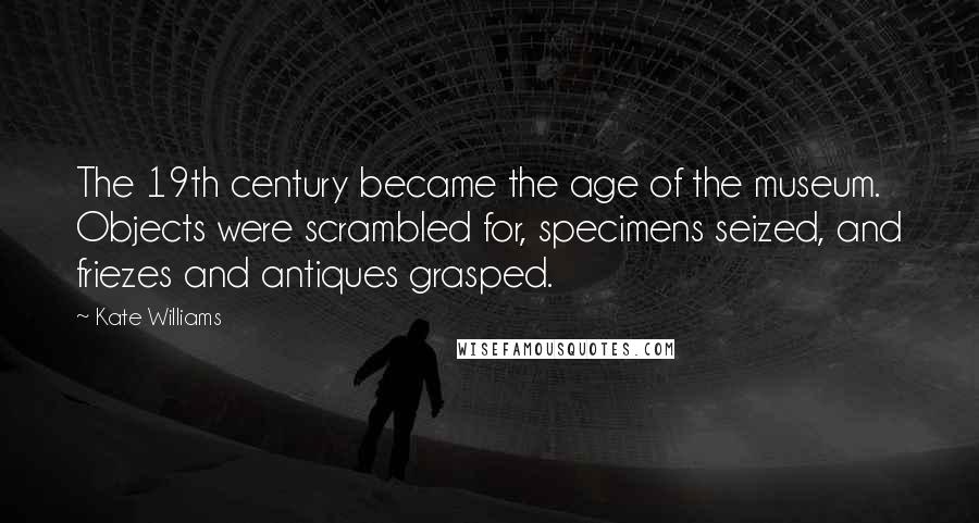 Kate Williams quotes: The 19th century became the age of the museum. Objects were scrambled for, specimens seized, and friezes and antiques grasped.