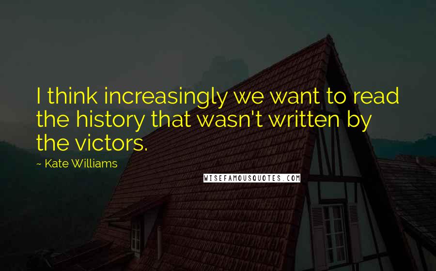 Kate Williams quotes: I think increasingly we want to read the history that wasn't written by the victors.