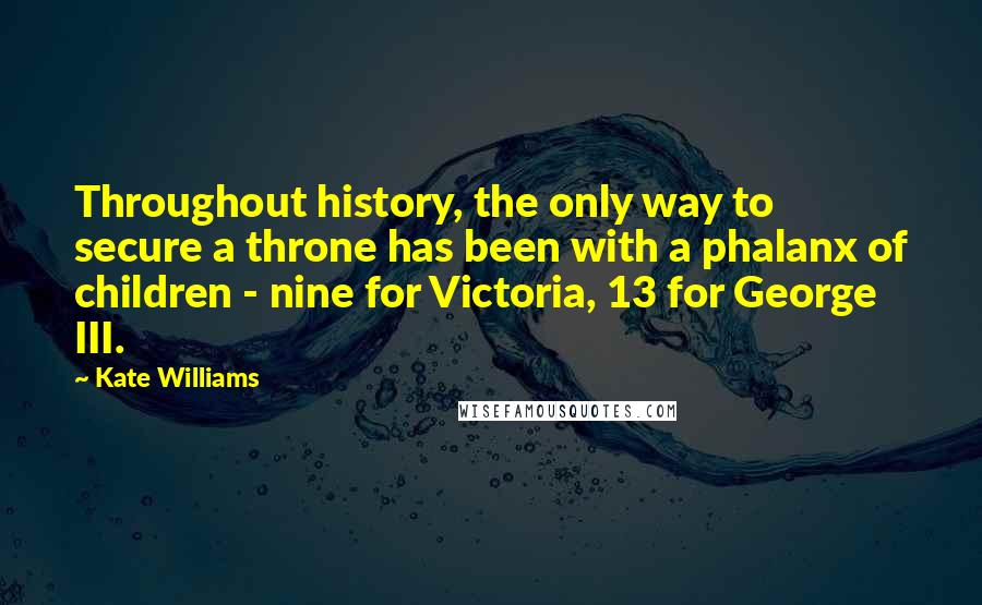 Kate Williams quotes: Throughout history, the only way to secure a throne has been with a phalanx of children - nine for Victoria, 13 for George III.