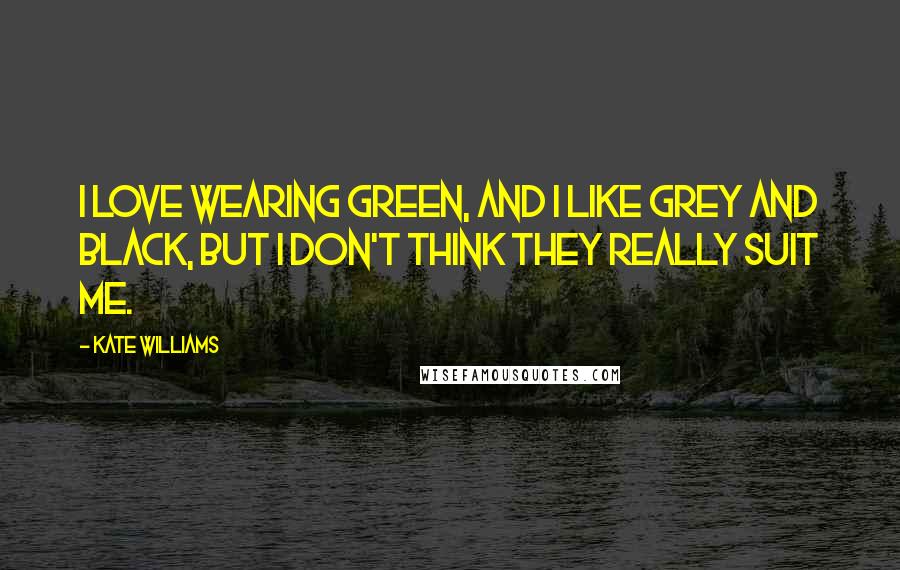 Kate Williams quotes: I love wearing green, and I like grey and black, but I don't think they really suit me.
