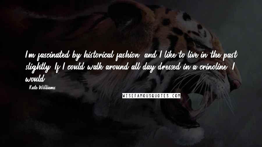 Kate Williams quotes: I'm fascinated by historical fashion, and I like to live in the past slightly. If I could walk around all day dressed in a crinoline, I would.