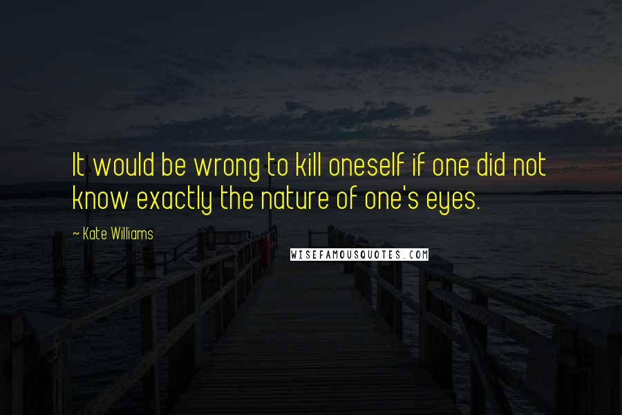 Kate Williams quotes: It would be wrong to kill oneself if one did not know exactly the nature of one's eyes.