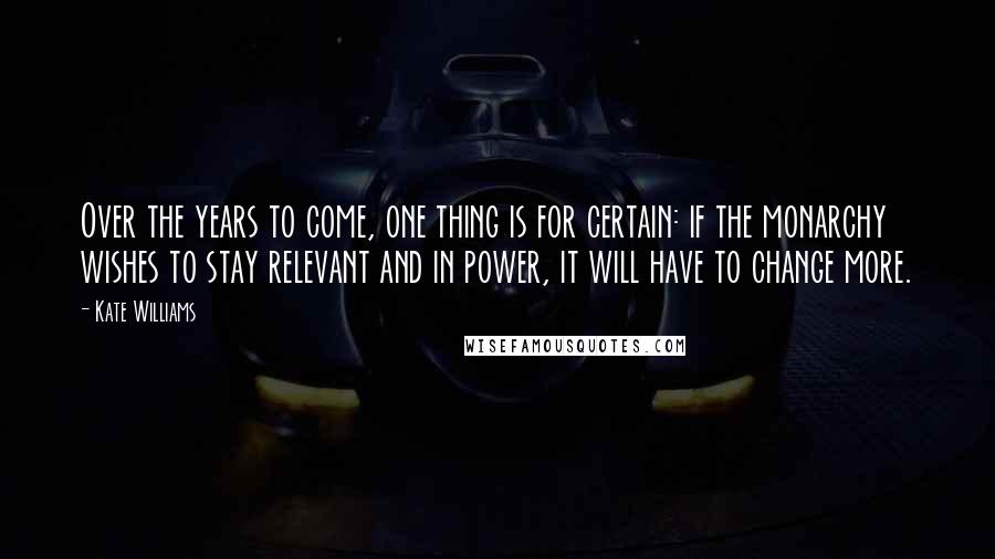 Kate Williams quotes: Over the years to come, one thing is for certain: if the monarchy wishes to stay relevant and in power, it will have to change more.