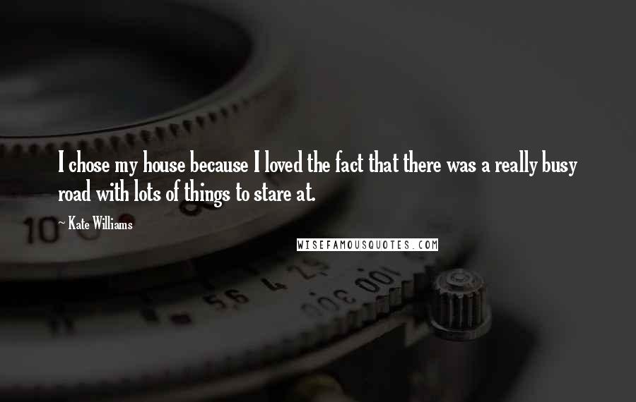 Kate Williams quotes: I chose my house because I loved the fact that there was a really busy road with lots of things to stare at.