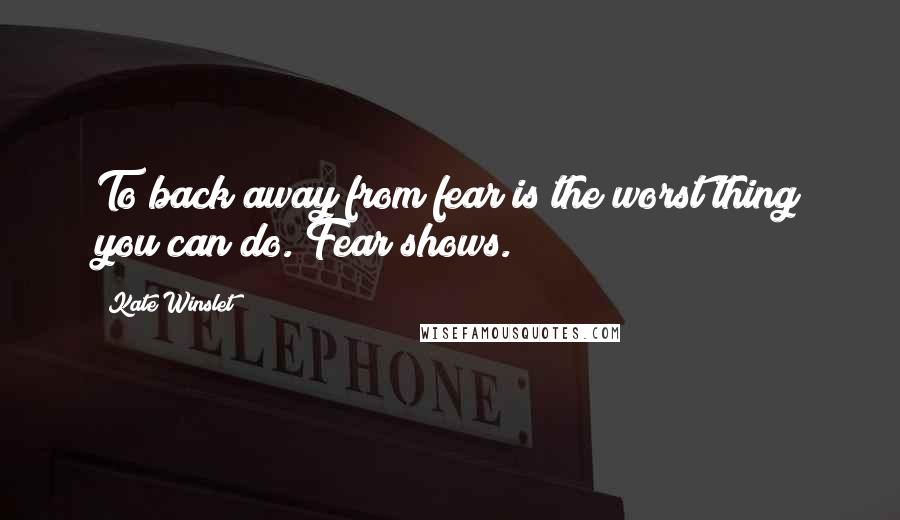 Kate Winslet quotes: To back away from fear is the worst thing you can do. Fear shows.