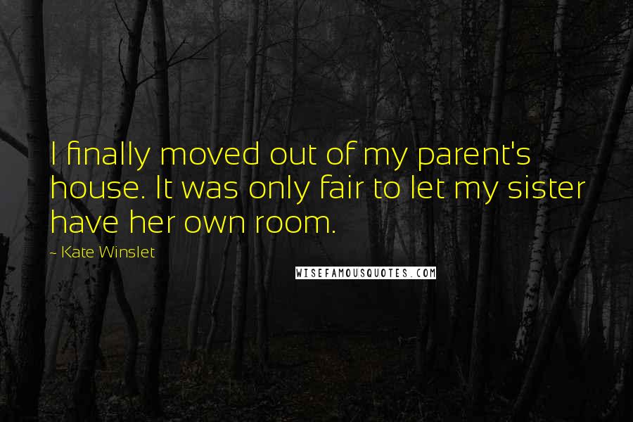 Kate Winslet quotes: I finally moved out of my parent's house. It was only fair to let my sister have her own room.