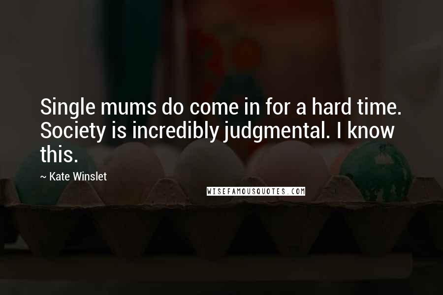 Kate Winslet quotes: Single mums do come in for a hard time. Society is incredibly judgmental. I know this.