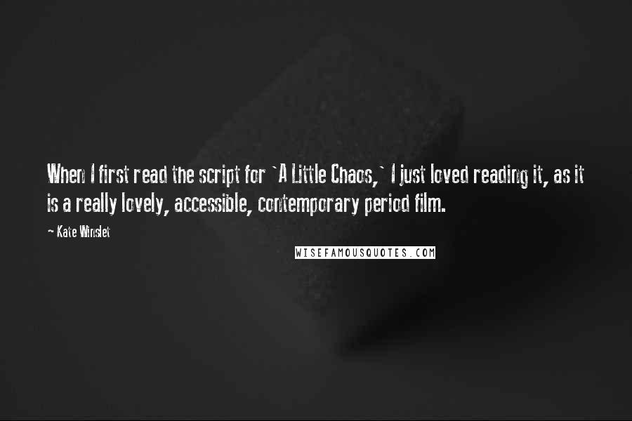 Kate Winslet quotes: When I first read the script for 'A Little Chaos,' I just loved reading it, as it is a really lovely, accessible, contemporary period film.