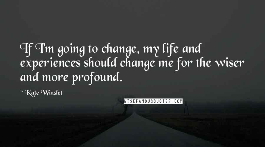 Kate Winslet quotes: If I'm going to change, my life and experiences should change me for the wiser and more profound.