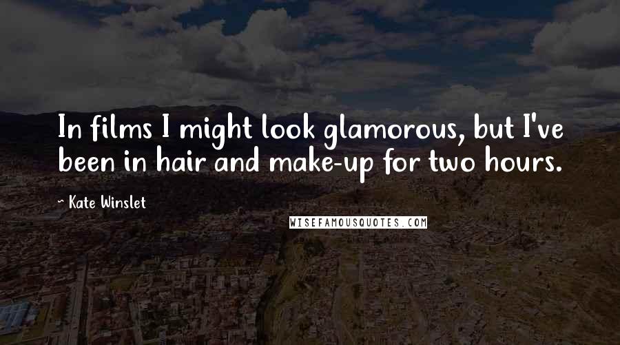 Kate Winslet quotes: In films I might look glamorous, but I've been in hair and make-up for two hours.