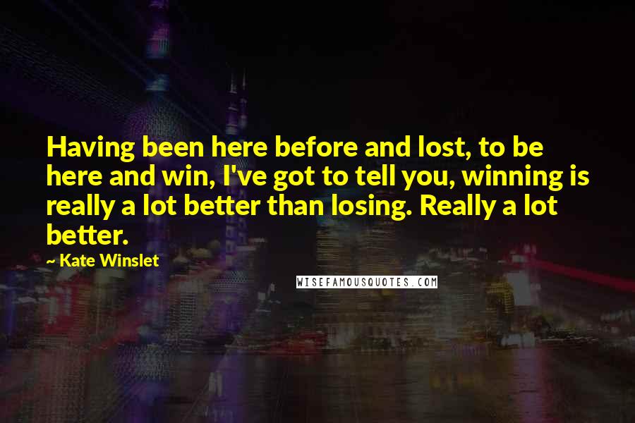 Kate Winslet quotes: Having been here before and lost, to be here and win, I've got to tell you, winning is really a lot better than losing. Really a lot better.