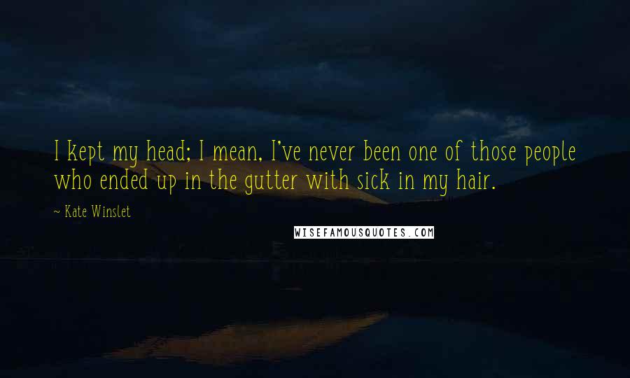 Kate Winslet quotes: I kept my head; I mean, I've never been one of those people who ended up in the gutter with sick in my hair.