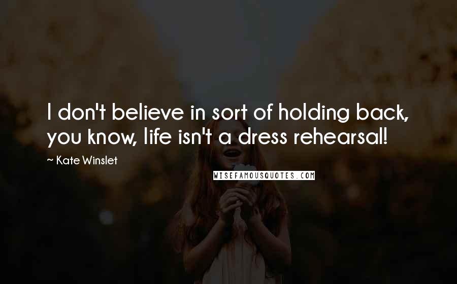 Kate Winslet quotes: I don't believe in sort of holding back, you know, life isn't a dress rehearsal!